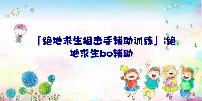 「绝地求生狙击手辅助训练」|绝地求生bo辅助
